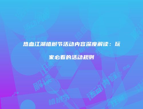 热血江湖植树节活动内容深度解读：玩家必看的活动规则