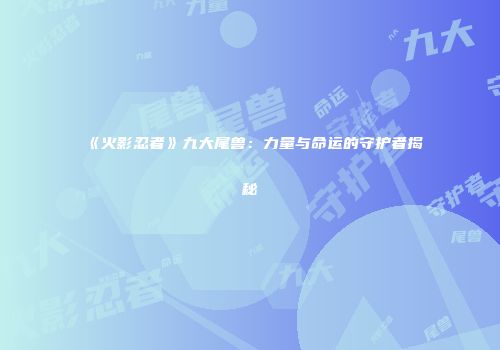 《火影忍者》九大尾兽:力量与命运的守护者揭秘