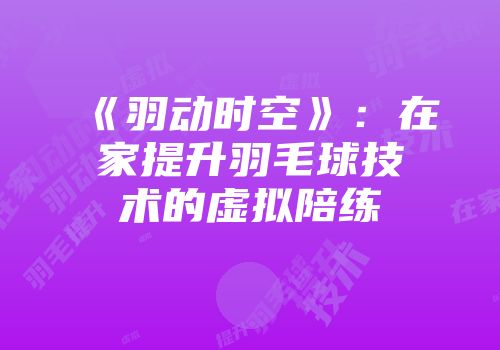 《羽动时空》：在家提升羽毛球技术的虚拟陪练