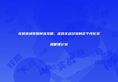 攻城掠地觉醒掉落攻略：结合实战经验制定个性化资源管理计划