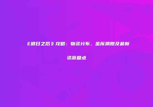 《明日之后》攻略：物资分布、金库捐赠及最新资源盘点