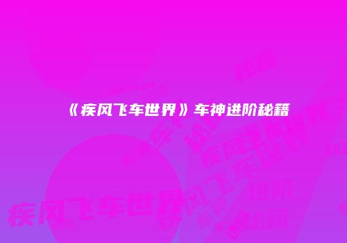 《疾风飞车世界》车神进阶秘籍