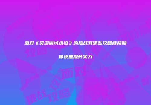 面对《页游魔域永恒》的挑战有哪些攻略能帮助你快速提升实力