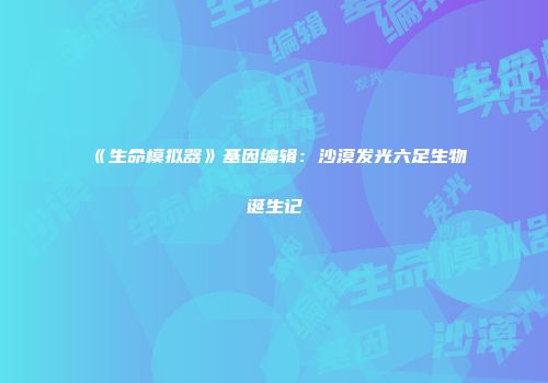 《生命模拟器》基因编辑：沙漠发光六足生物诞生记