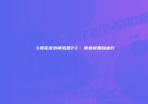 《樱花校外模拟器2》：青春校园自由行