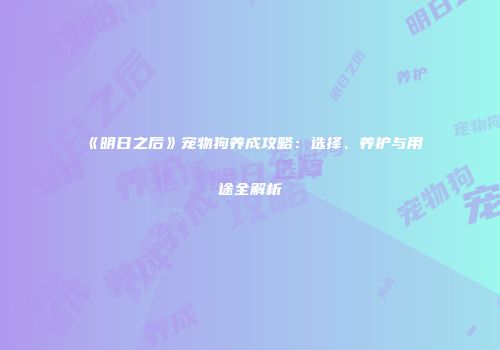 《明日之后》宠物狗养成攻略：选择、养护与用途全解析