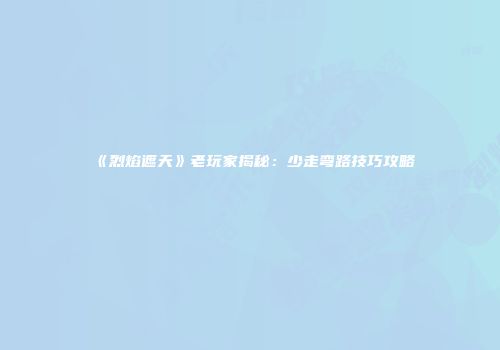 《烈焰遮天》老玩家揭秘：少走弯路技巧攻略