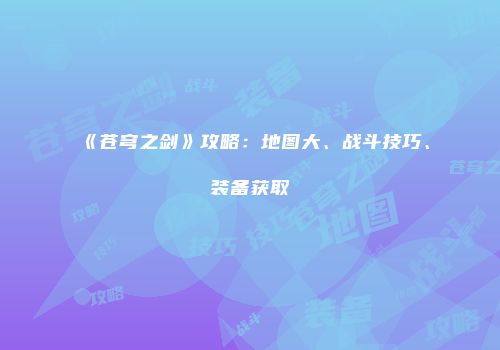 《苍穹之剑》攻略：地图大、战斗技巧、装备获取