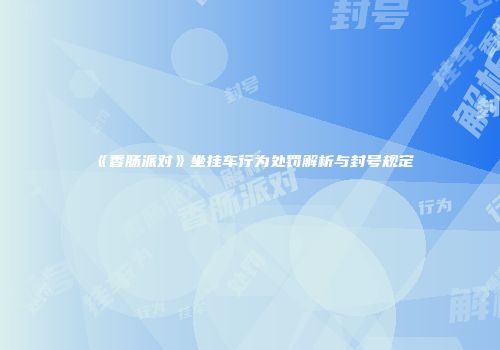 《香肠派对》坐挂车行为处罚解析与封号规定