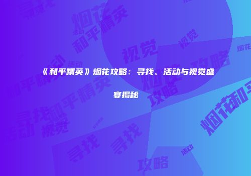 《和平精英》烟花攻略：寻找、活动与视觉盛宴揭秘