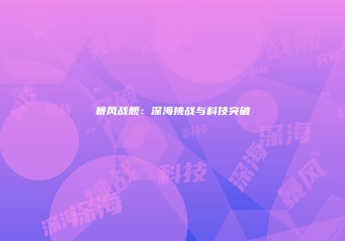 暴风战舰：深海挑战与科技突破