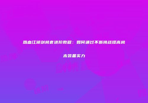 热血江湖剑桃套进阶教程：如何通过不断挑战提高桃木装备实力