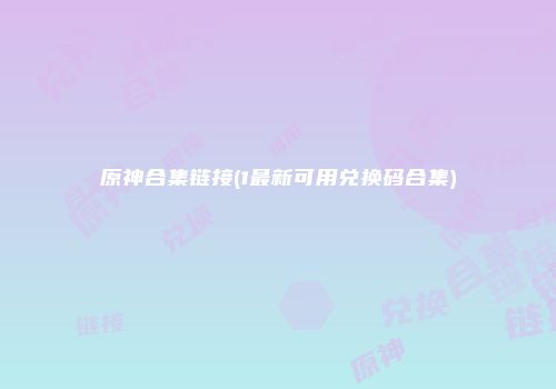 原神合集链接(1最新可用兑换码合集)