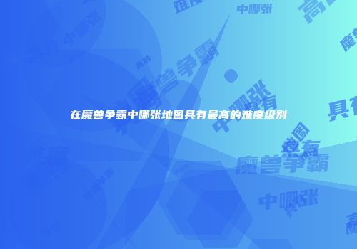 在魔兽争霸中哪张地图具有最高的难度级别