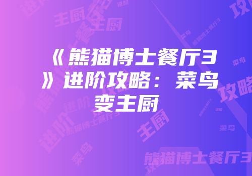 《熊猫博士餐厅3》进阶攻略：菜鸟变主厨