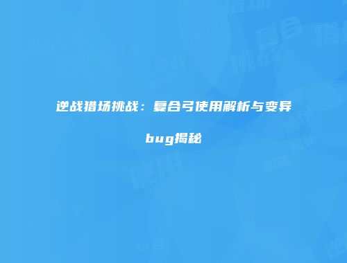 逆战猎场挑战：复合弓使用解析与变异bug揭秘
