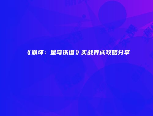 《崩坏：星穹铁道》实战养成攻略分享