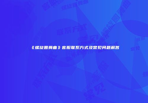 《螺旋圆舞曲》客服联系方式及常见问题解答