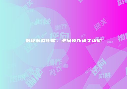 揭秘游戏陷阱：逆向操作通关攻略