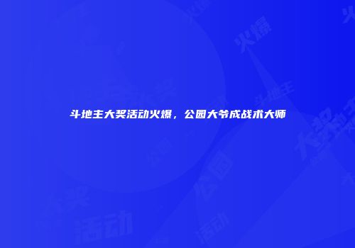 斗地主大奖活动火爆,公园大爷成战术大师