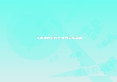 《美味寿司店》大厨实战攻略