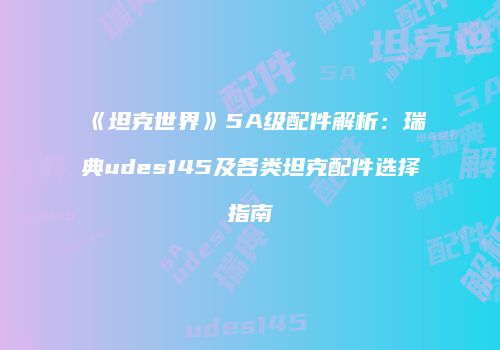《坦克世界》5A级配件解析：瑞典udes145及各类坦克配件选择指南