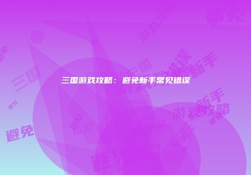 三国游戏攻略：避免新手常见错误