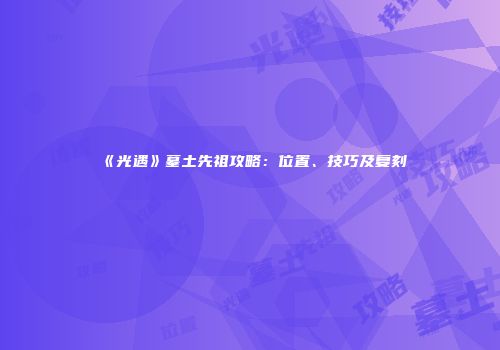《光遇》墓土先祖攻略：位置、技巧及复刻