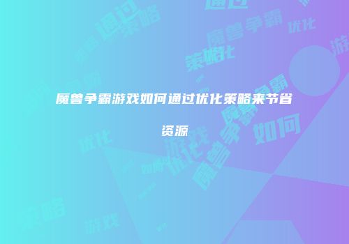 魔兽争霸游戏如何通过优化策略来节省资源