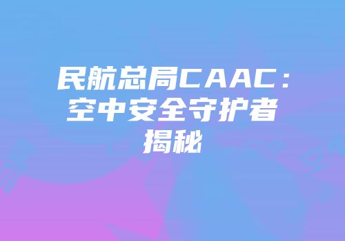 民航总局CAAC：空中安全守护者揭秘