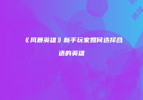 《风暴英雄》新手玩家如何选择合适的英雄