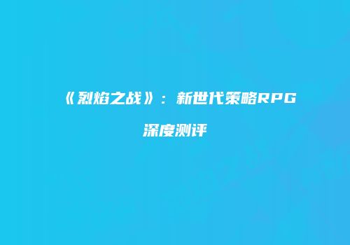 《烈焰之战》：新世代策略RPG深度测评