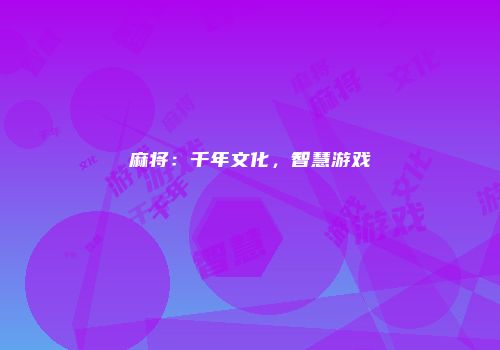 麻将：千年文化，智慧游戏