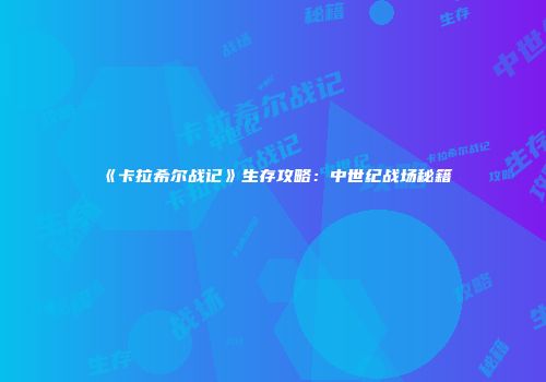 《卡拉希尔战记》生存攻略:中世纪战场秘籍