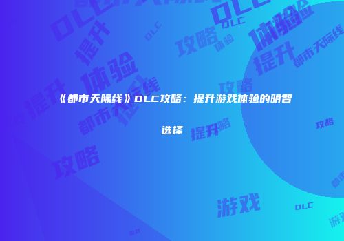 《都市天际线》DLC攻略：提升游戏体验的明智选择