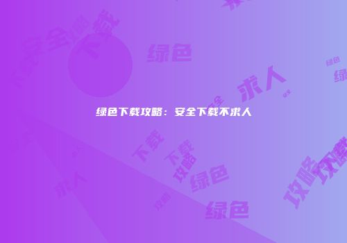 绿色下载攻略：安全下载不求人