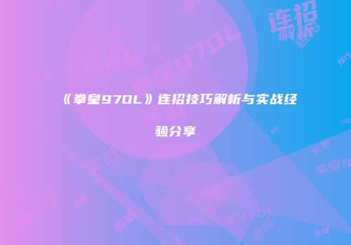 《拳皇97OL》连招技巧解析与实战经验分享