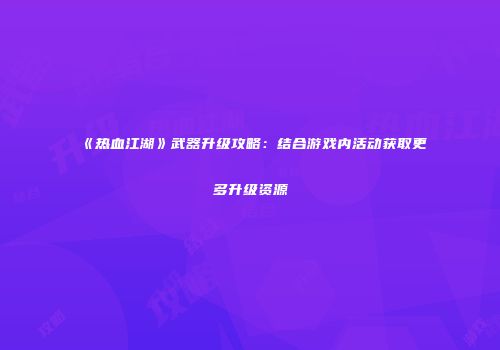 《热血江湖》武器升级攻略：结合游戏内活动获取更多升级资源