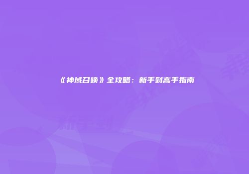 《神域召唤》全攻略：新手到高手指南