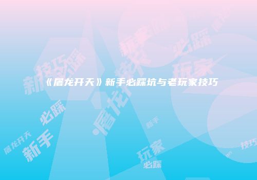 《屠龙开天》新手必踩坑与老玩家技巧