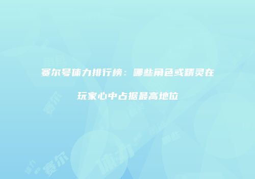 赛尔号体力排行榜:哪些角色或精灵在玩家心中占据最高地位