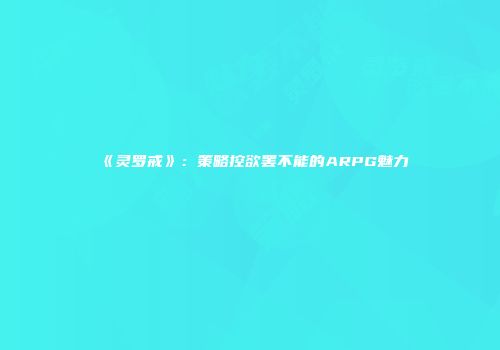 《灵罗戒》：策略控欲罢不能的ARPG魅力