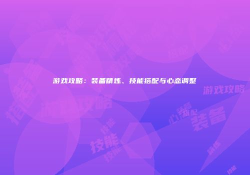 游戏攻略:装备精炼、技能搭配与心态调整