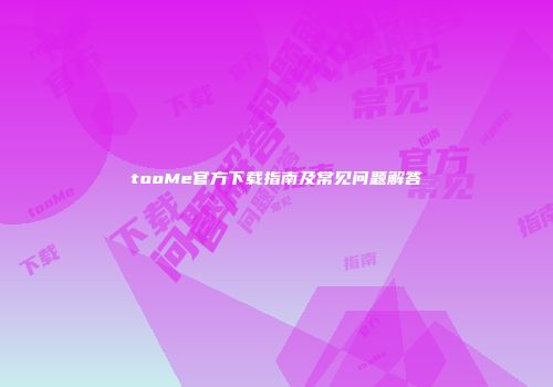 tooMe官方下载指南及常见问题解答