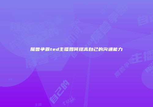 魔兽争霸ted主播如何提高自己的沟通能力