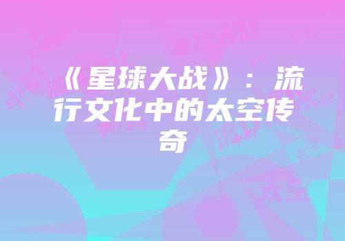 《星球大战》：流行文化中的太空传奇