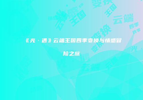 《光·遇》云端王国四季变换与情感冒险之旅