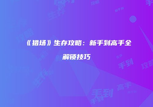 《猎场》生存攻略：新手到高手全解锁技巧