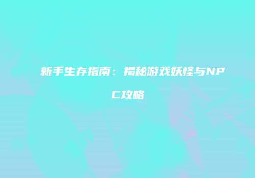 新手生存指南：揭秘游戏妖怪与NPC攻略
