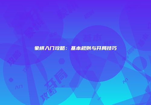 象棋入门攻略：基本规则与开局技巧